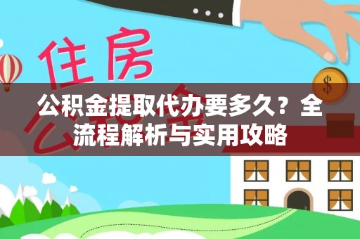 麻阳公积金提取代办要多久？全流程解析与实用攻略