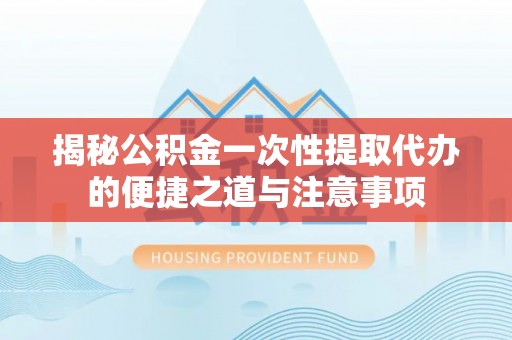 麻阳揭秘公积金一次性提取代办的便捷之道与注意事项