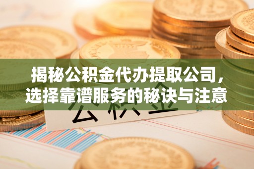 麻阳揭秘公积金代办提取公司，选择靠谱服务的秘诀与注意事项