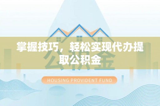 麻阳掌握技巧，轻松实现代办提取公积金