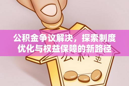 麻阳公积金争议解决，探索制度优化与权益保障的新路径