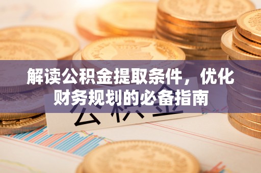麻阳解读公积金提取条件，优化财务规划的必备指南