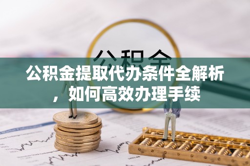 麻阳公积金提取代办条件全解析，如何高效办理手续