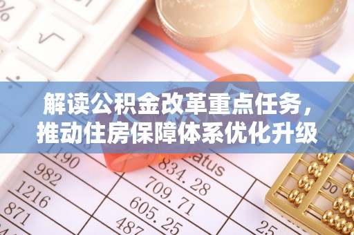 麻阳解读公积金改革重点任务，推动住房保障体系优化升级
