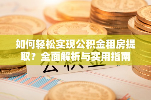 麻阳如何轻松实现公积金租房提取？全面解析与实用指南