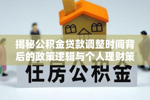 麻阳揭秘公积金贷款调整时间背后的政策逻辑与个人理财策略