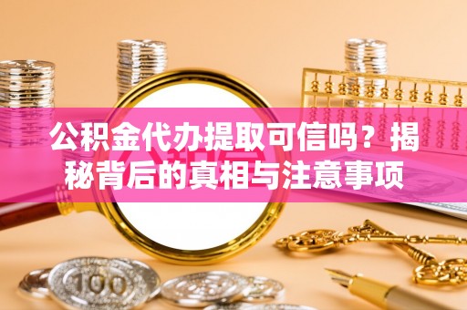 麻阳公积金代办提取可信吗？揭秘背后的真相与注意事项