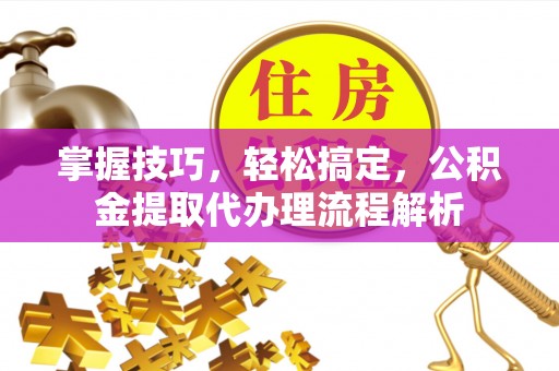 麻阳掌握技巧，轻松搞定，公积金提取代办理流程解析