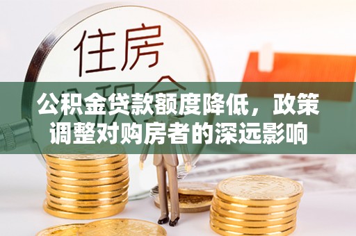 麻阳公积金贷款额度降低，政策调整对购房者的深远影响