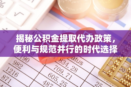 麻阳揭秘公积金提取代办政策，便利与规范并行的时代选择