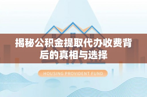 麻阳揭秘公积金提取代办收费背后的真相与选择