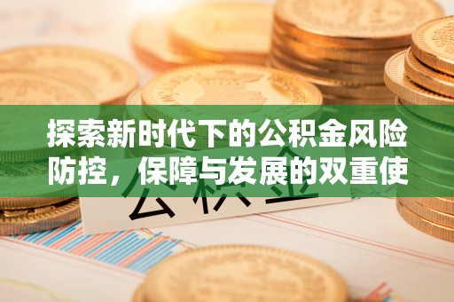 麻阳探索新时代下的公积金风险防控，保障与发展的双重使命