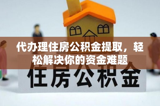 麻阳代办理住房公积金提取，轻松解决你的资金难题