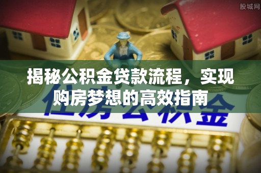 麻阳揭秘公积金贷款流程，实现购房梦想的高效指南