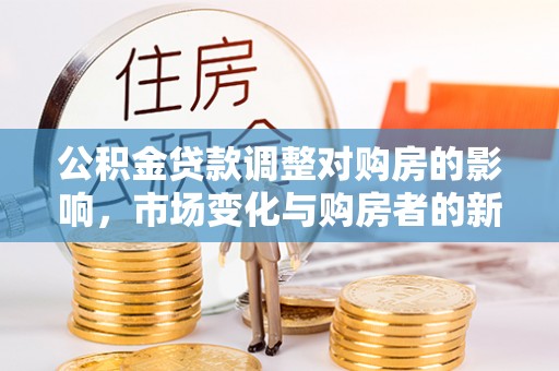 麻阳公积金贷款调整对购房的影响，市场变化与购房者的新选择