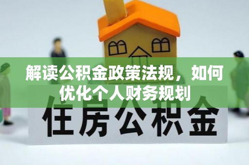 麻阳解读公积金政策法规，如何优化个人财务规划