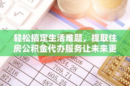 麻阳轻松搞定生活难题，提取住房公积金代办服务让未来更安心