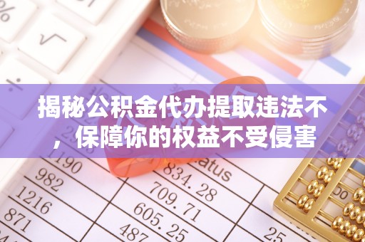 麻阳揭秘公积金代办提取违法不，保障你的权益不受侵害