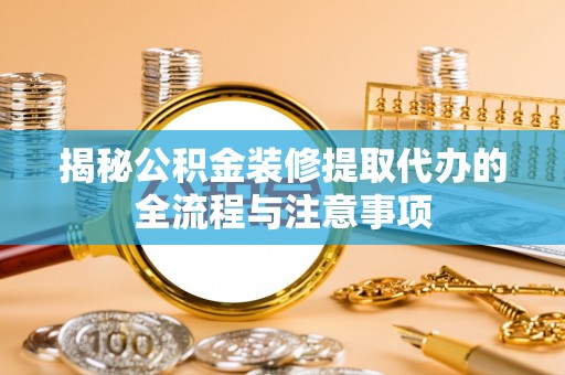麻阳揭秘公积金装修提取代办的全流程与注意事项