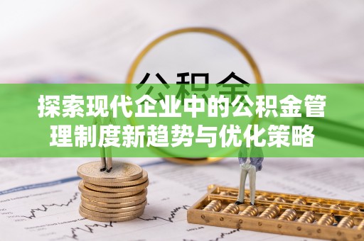 麻阳探索现代企业中的公积金管理制度新趋势与优化策略