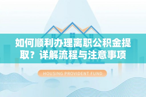 麻阳如何顺利办理离职公积金提取？详解流程与注意事项