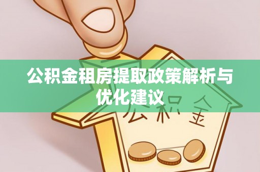 麻阳公积金租房提取政策解析与优化建议