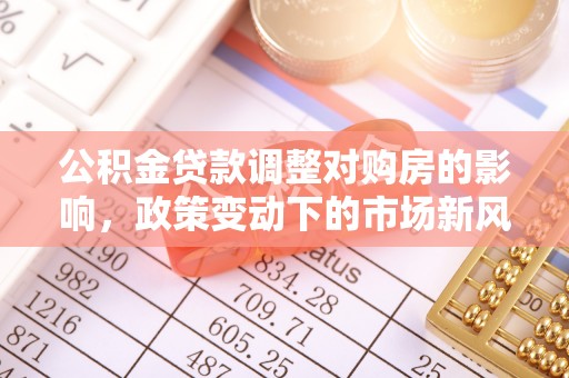 麻阳公积金贷款调整对购房的影响，政策变动下的市场新风向