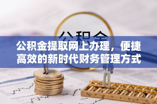 麻阳公积金提取网上办理，便捷高效的新时代财务管理方式