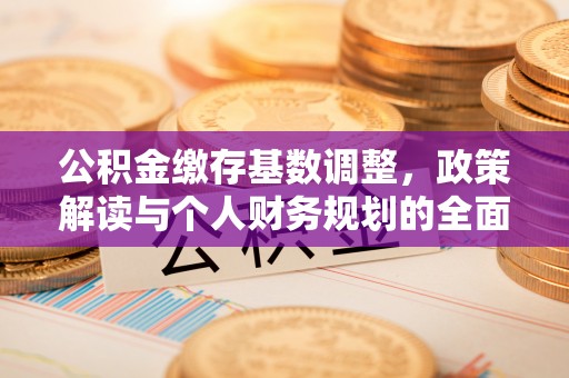 麻阳公积金缴存基数调整，政策解读与个人财务规划的全面分析