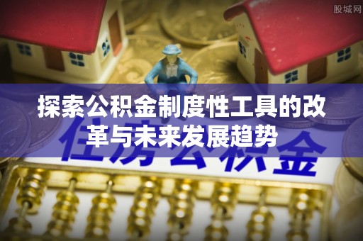 麻阳探索公积金制度性工具的改革与未来发展趋势
