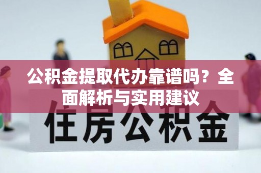 麻阳公积金提取代办靠谱吗？全面解析与实用建议