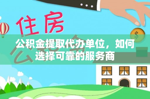 麻阳公积金提取代办单位，如何选择可靠的服务商