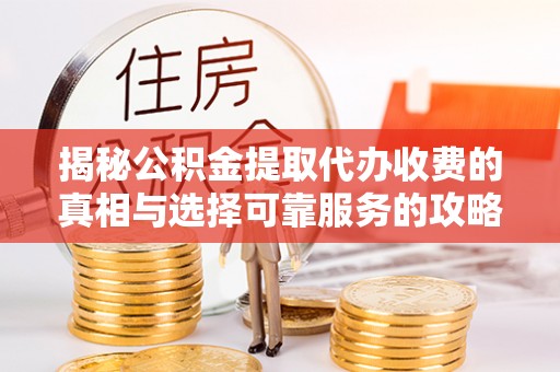 麻阳揭秘公积金提取代办收费的真相与选择可靠服务的攻略