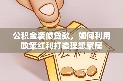 麻阳公积金装修贷款，如何利用政策红利打造理想家居
