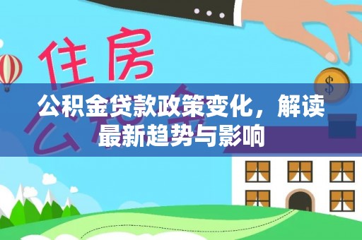 麻阳公积金贷款政策变化，解读最新趋势与影响