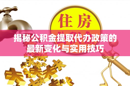 麻阳揭秘公积金提取代办政策的最新变化与实用技巧