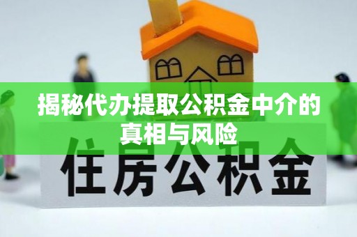 麻阳揭秘代办提取公积金中介的真相与风险