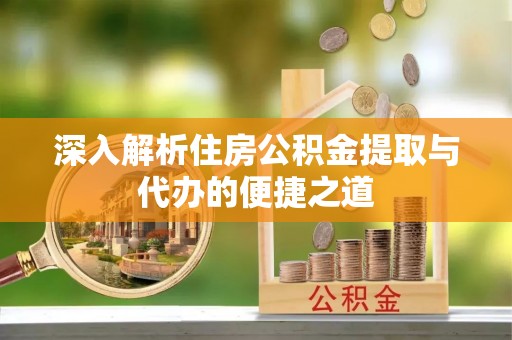 麻阳深入解析住房公积金提取与代办的便捷之道