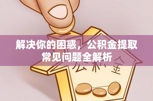 麻阳解决你的困惑，公积金提取常见问题全解析