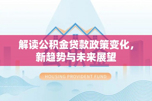 麻阳解读公积金贷款政策变化，新趋势与未来展望
