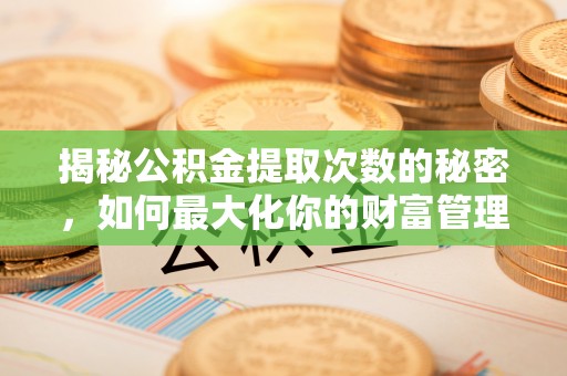 麻阳揭秘公积金提取次数的秘密，如何最大化你的财富管理