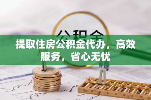 麻阳提取住房公积金代办，高效服务，省心无忧