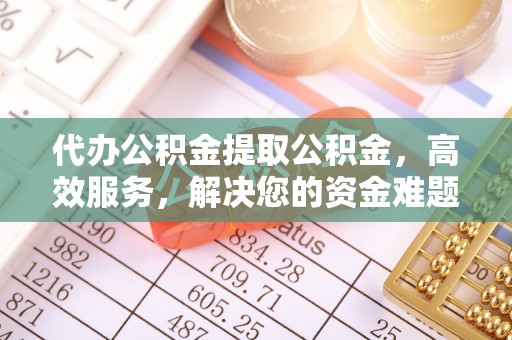 麻阳代办公积金提取公积金，高效服务，解决您的资金难题
