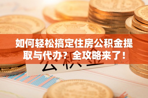 麻阳如何轻松搞定住房公积金提取与代办？全攻略来了！