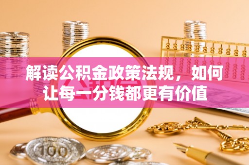 麻阳解读公积金政策法规，如何让每一分钱都更有价值
