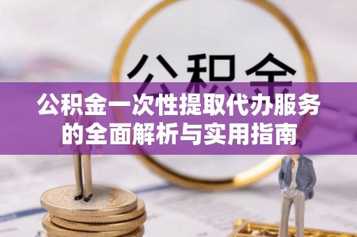 麻阳公积金一次性提取代办服务的全面解析与实用指南
