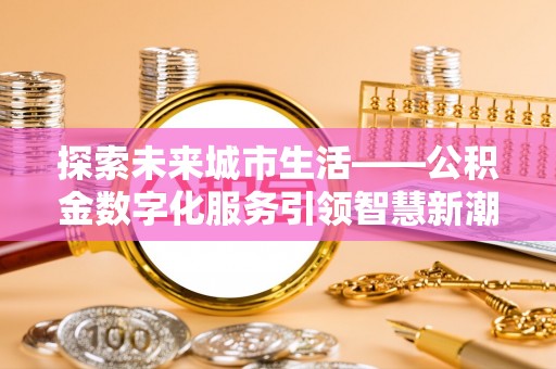 麻阳探索未来城市生活——公积金数字化服务引领智慧新潮流