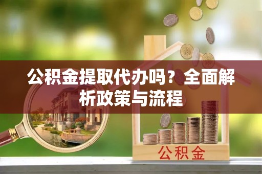 麻阳公积金提取代办吗？全面解析政策与流程