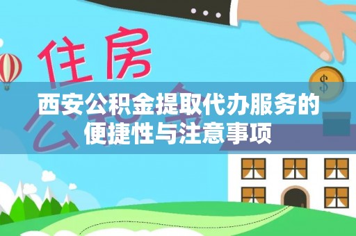 麻阳西安公积金提取代办服务的便捷性与注意事项
