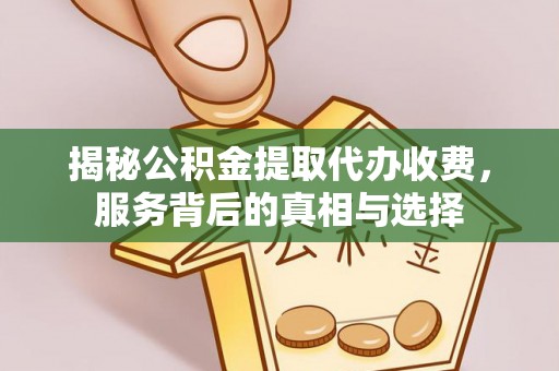 麻阳揭秘公积金提取代办收费，服务背后的真相与选择